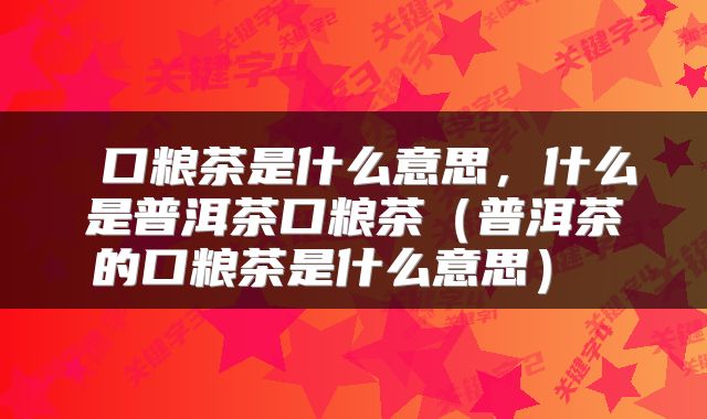  口粮茶是什么意思，什么是普洱茶口粮茶（普洱茶的口粮茶是什么意思） 