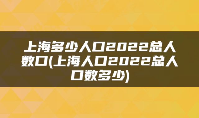 上海多少人口2022总人数口(上海人口2022总人口数多少)