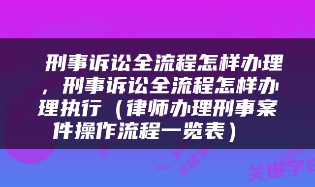 刑事诉讼全流程怎样办理,刑事诉讼全流程怎样办理执行(律师办理刑事案件操作流程一览表)