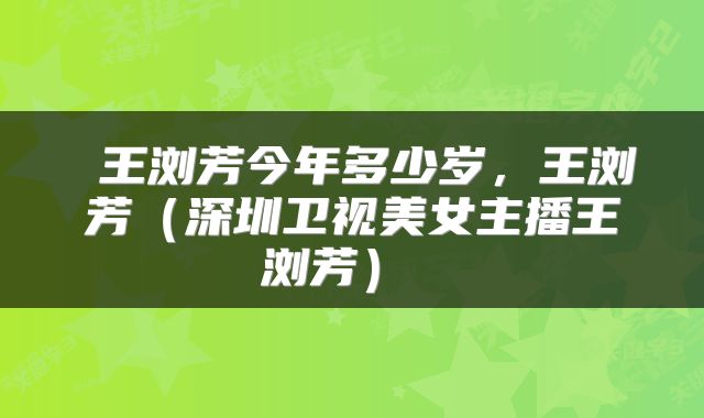  王浏芳今年多少岁，王浏芳（深圳卫视美女主播王浏芳） 