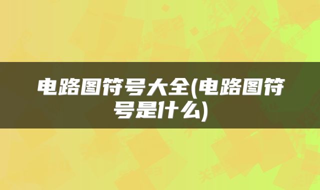电路图符号大全(电路图符号是什么)
