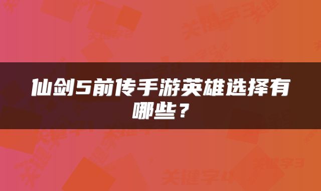 仙剑5前传手游英雄选择有哪些？