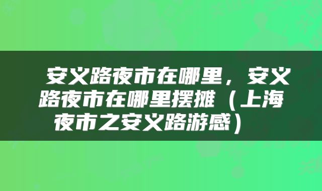  安义路夜市在哪里，安义路夜市在哪里摆摊（上海夜市之安义路游感） 