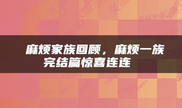  麻烦家族回顾，麻烦一族完结篇惊喜连连 