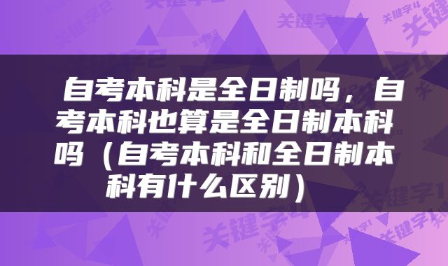  自考本科是全日制吗，自考本科也算是全日制本科吗（自考本科和全日制本科有什么区别） 