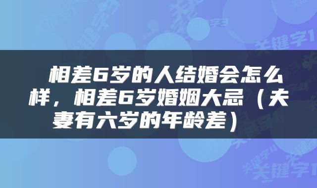  相差6岁的人结婚会怎么样，相差6岁婚姻大忌（夫妻有六岁的年龄差） 