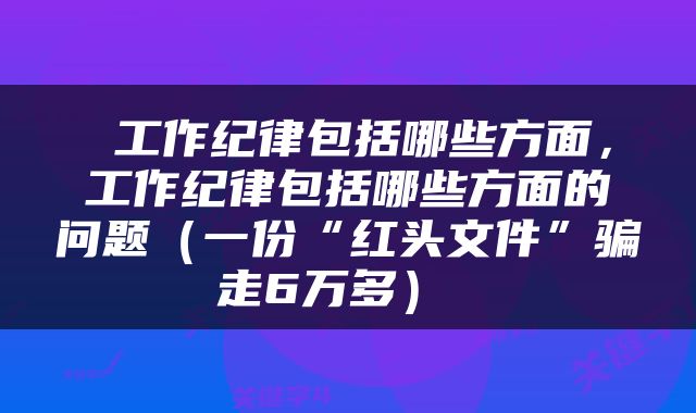  工作纪律包括哪些方面，工作纪律包括哪些方面的问题（一份“红头文件”骗走6万多） 