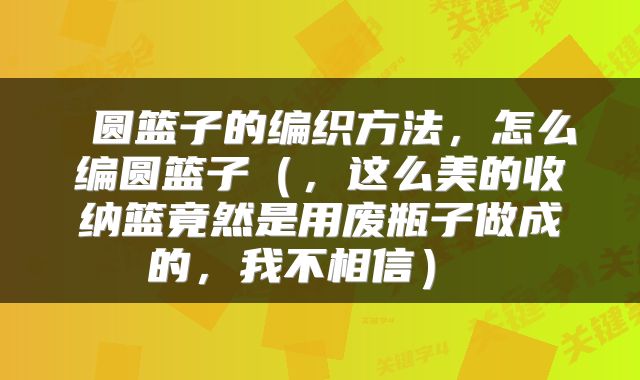  圆篮子的编织方法，怎么编圆篮子（，这么美的收纳篮竟然是用废瓶子做成的，我不相信） 