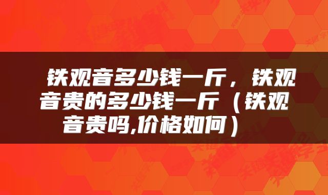 铁观音多少钱一斤，铁观音贵的多少钱一斤（铁观音贵吗,价格如何） 