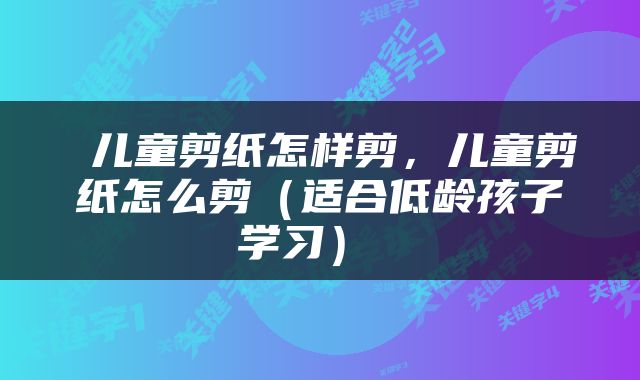 儿童剪纸怎样剪，儿童剪纸怎么剪（适合低龄孩子学习） 