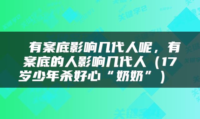  有案底影响几代人呢，有案底的人影响几代人（17岁少年杀好心“奶奶”） 