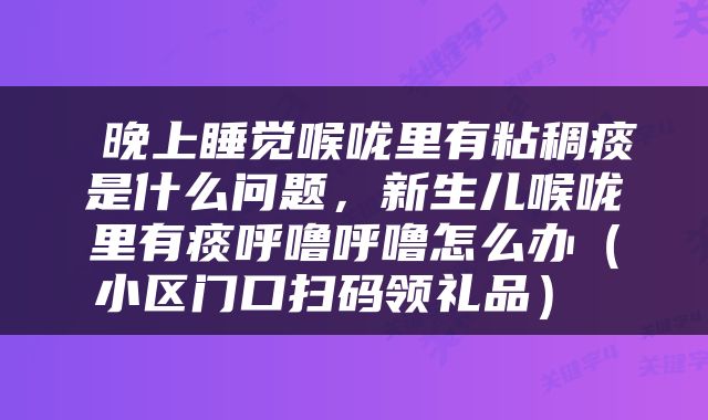  晚上睡觉喉咙里有粘稠痰是什么问题，新生儿喉咙里有痰呼噜呼噜怎么办（小区门口扫码领礼品） 
