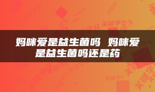 妈咪爱是益生菌吗 妈咪爱是益生菌吗还是药