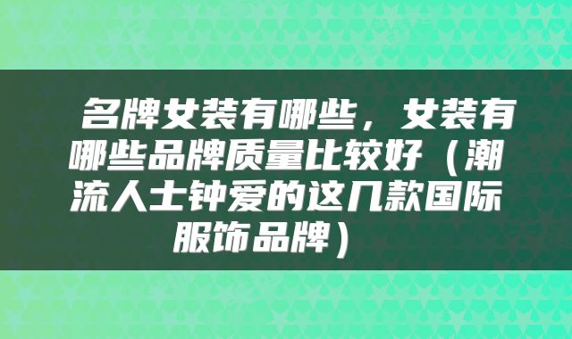  名牌女装有哪些，女装有哪些品牌质量比较好（潮流人士钟爱的这几款国际服饰品牌） 