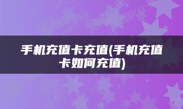 手机充值卡充值(手机充值卡如何充值)