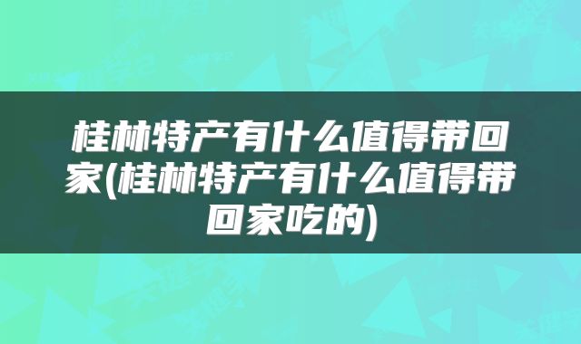 桂林特产有什么值得带回家(桂林特产有什么值得带回家吃的)