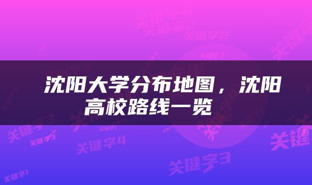  沈阳大学分布地图，沈阳高校路线一览 