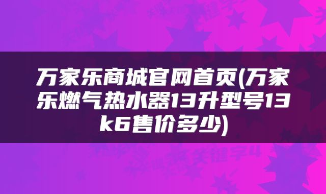 万家乐商城官网首页(万家乐燃气热水器13升型号13k6售价多少)
