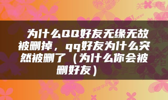  为什么QQ好友无缘无故被删掉，qq好友为什么突然被删了（为什么你会被删好友） 