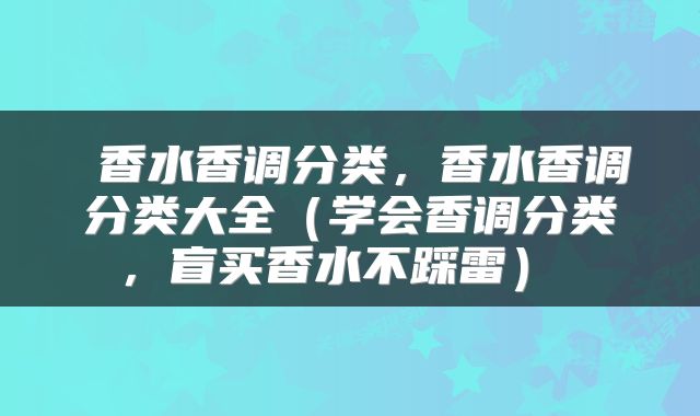  香水香调分类，香水香调分类大全（学会香调分类，盲买香水不踩雷） 