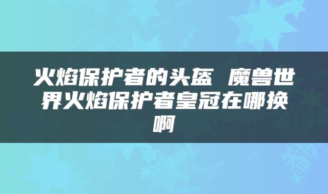 火焰保护者的头盔 魔兽世界火焰保护者皇冠在哪换啊