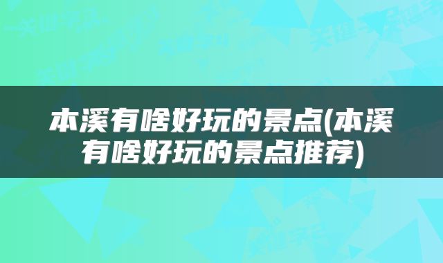 本溪有啥好玩的景点(本溪有啥好玩的景点推荐)