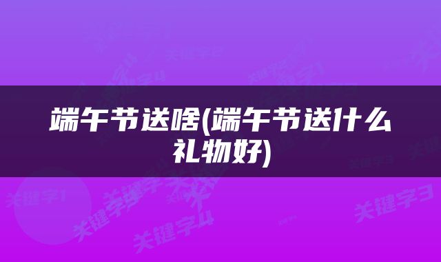 端午节送啥(端午节送什么礼物好)