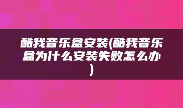 酷我音乐盒安装(酷我音乐盒为什么安装失败怎么办)