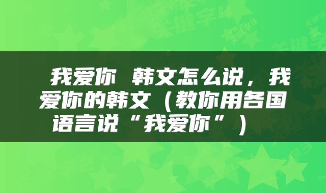  我爱你 韩文怎么说，我爱你的韩文（教你用各国语言说“我爱你”） 