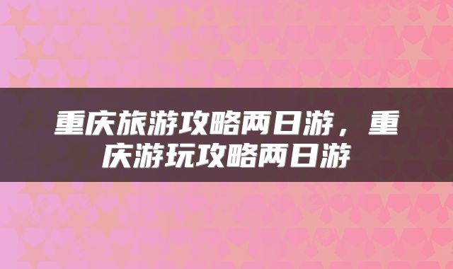重庆旅游攻略两日游，重庆游玩攻略两日游