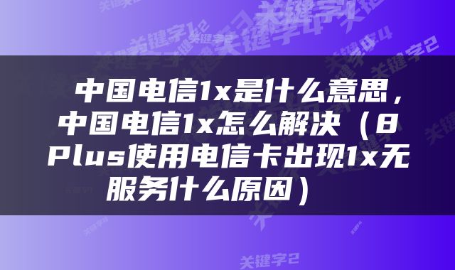  中国电信1x是什么意思，中国电信1x怎么解决（8Plus使用电信卡出现1x无服务什么原因） 
