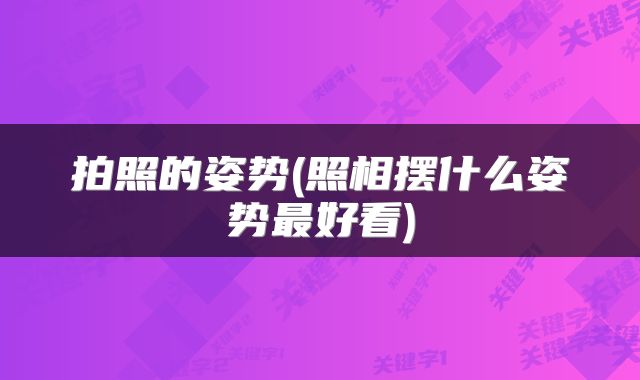 拍照的姿势(照相摆什么姿势最好看)