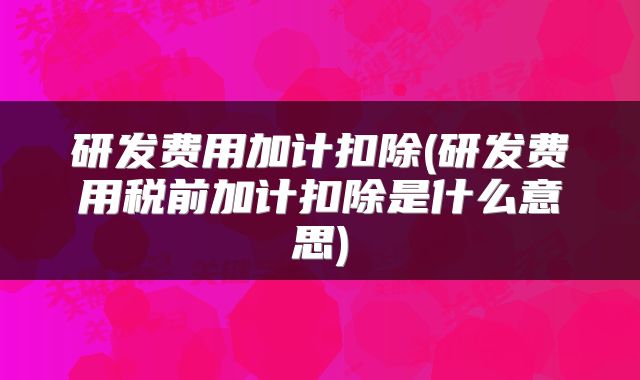 研发费用加计扣除(研发费用税前加计扣除是什么意思)