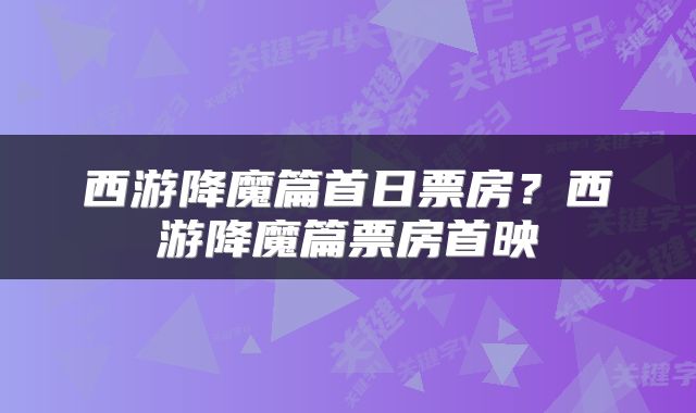 西游降魔篇首日票房？西游降魔篇票房首映