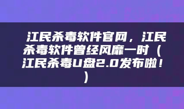  江民杀毒软件官网，江民杀毒软件曾经风靡一时（江民杀毒U盘2.0发布啦！） 
