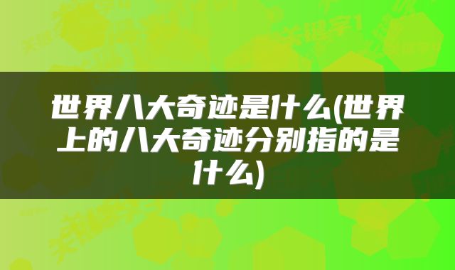 世界八大奇迹是什么(世界上的八大奇迹分别指的是什么)