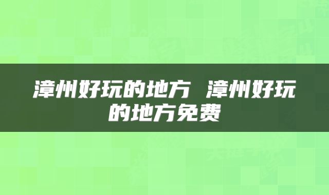漳州好玩的地方 漳州好玩的地方免费