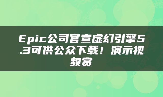 Epic公司官宣虚幻引擎5.3可供公众下载！演示视频赏