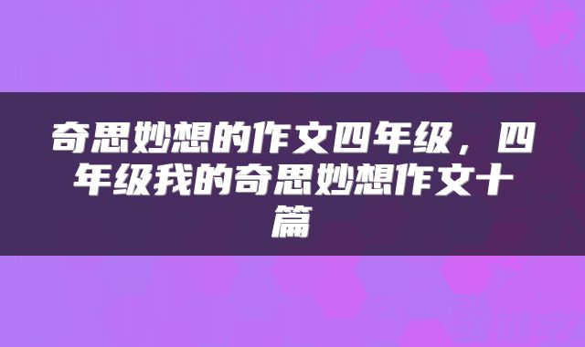 奇思妙想的作文四年级，四年级我的奇思妙想作文十篇