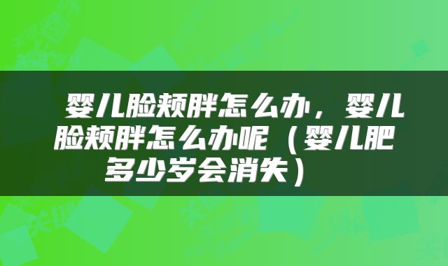  婴儿脸颊胖怎么办，婴儿脸颊胖怎么办呢（婴儿肥多少岁会消失） 