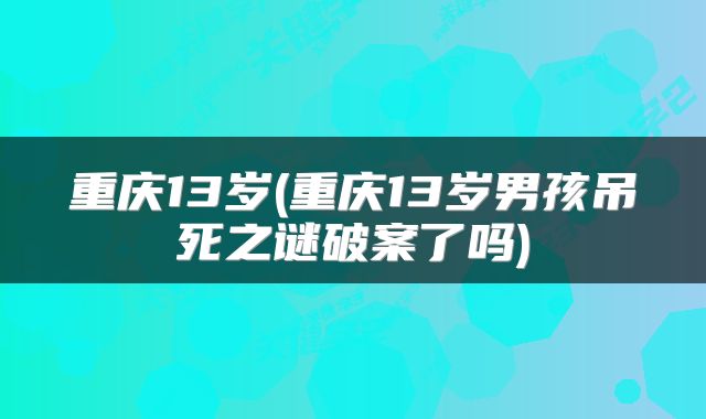 重庆13岁(重庆13岁男孩吊死之谜破案了吗)