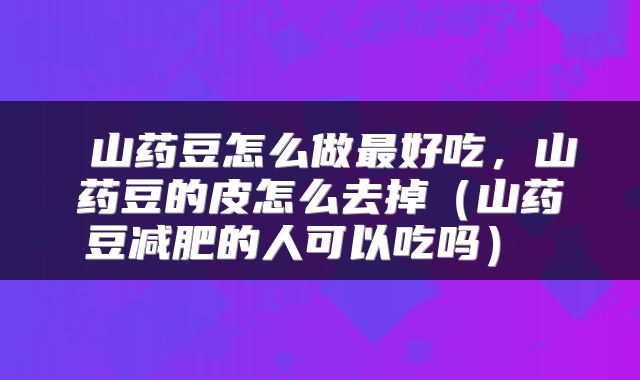  山药豆怎么做最好吃，山药豆的皮怎么去掉（山药豆减肥的人可以吃吗） 