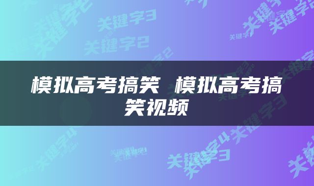 模拟高考搞笑 模拟高考搞笑视频