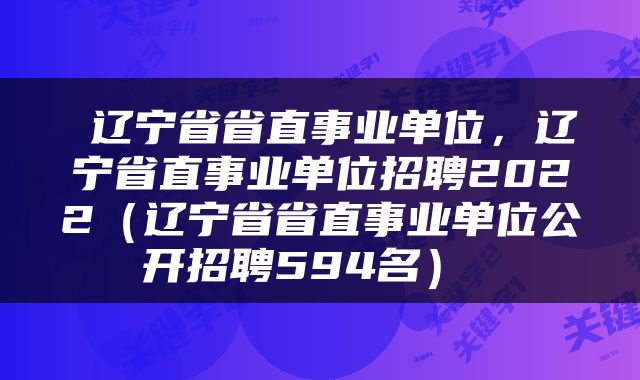  辽宁省省直事业单位，辽宁省直事业单位招聘2022（辽宁省省直事业单位公开招聘594名） 