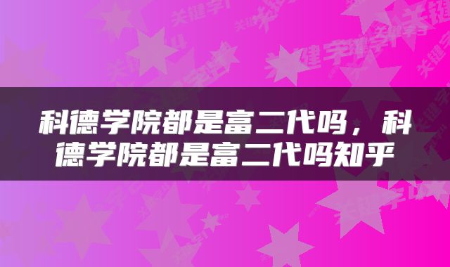 科德学院都是富二代吗，科德学院都是富二代吗知乎