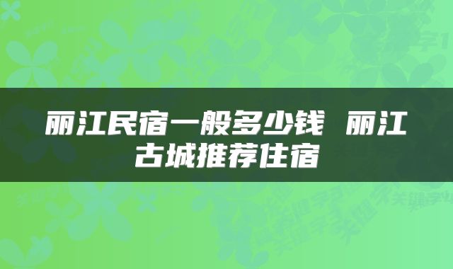 丽江民宿一般多少钱 丽江古城推荐住宿