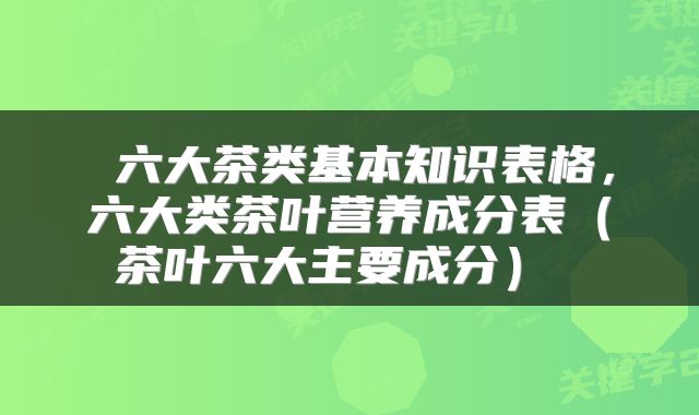  六大茶类基本知识表格，六大类茶叶营养成分表（茶叶六大主要成分） 