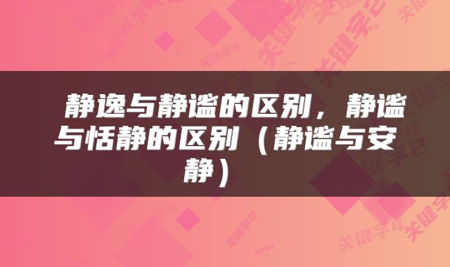  静逸与静谧的区别，静谧与恬静的区别（静谧与安静） 