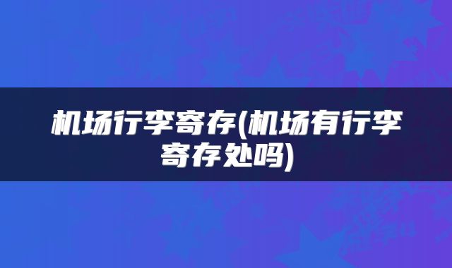 机场行李寄存(机场有行李寄存处吗)