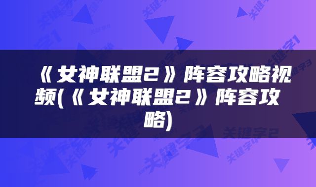 《女神联盟2》阵容攻略视频(《女神联盟2》阵容攻略)